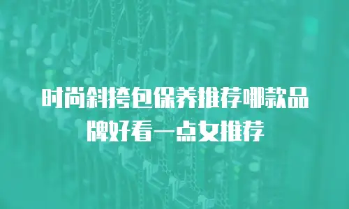 时尚斜挎包保养推荐哪款品牌好看一点女推荐