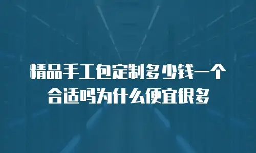 精品手工包定制多少钱一个合适吗为什么便宜很多