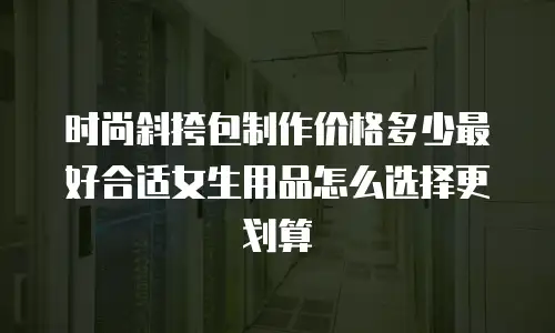 时尚斜挎包制作价格多少最好合适女生用品怎么选择更划算
