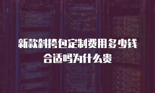 新款斜挎包定制费用多少钱合适吗为什么贵
