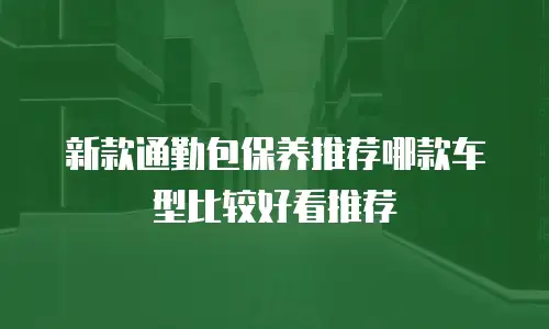 新款通勤包保养推荐哪款车型比较好看推荐