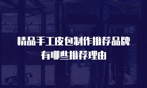 精品手工皮包制作推荐品牌有哪些推荐理由