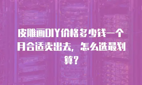 皮雕画DIY价格多少钱一个月合适卖出去，怎么选最划算？