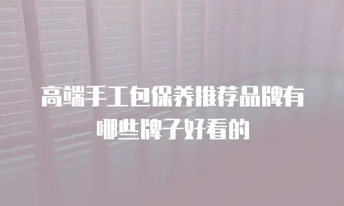 高端手工包保养推荐品牌有哪些牌子好看的