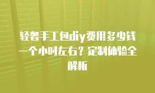 轻奢手工包diy费用多少钱一个小时左右？定制体验全解析