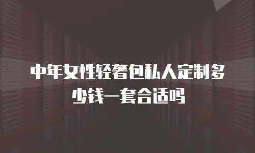 中年女性轻奢包私人定制多少钱一套合适吗