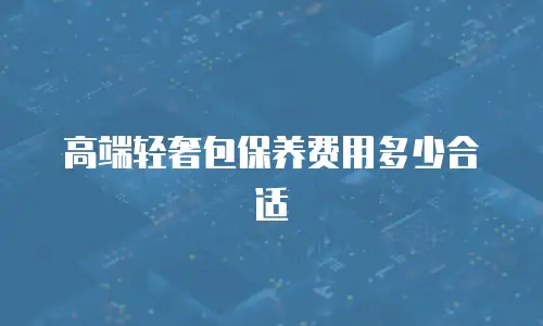 高端轻奢包保养费用多少合适
