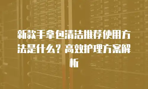 新款手拿包清洁推荐使用方法是什么？高效护理方案解析