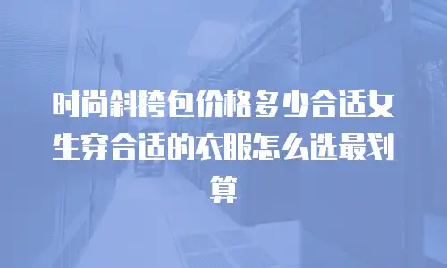 时尚斜挎包价格多少合适女生穿合适的衣服怎么选最划算