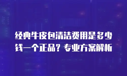 经典牛皮包清洁费用是多少钱一个正品？专业方案解析