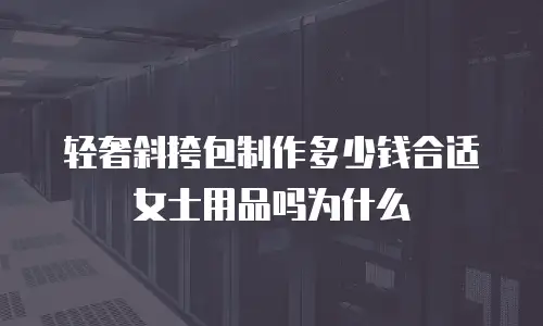 轻奢斜挎包制作多少钱合适女士用品吗为什么