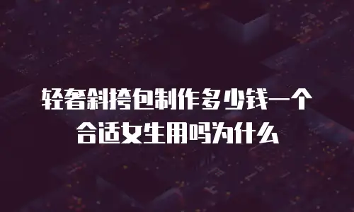 轻奢斜挎包制作多少钱一个合适女生用吗为什么