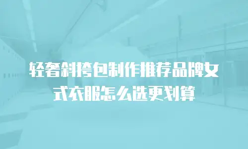 轻奢斜挎包制作推荐品牌女式衣服怎么选更划算