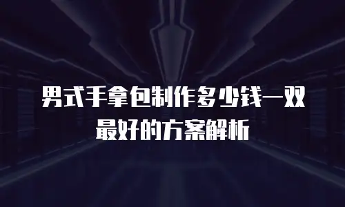 男式手拿包制作多少钱一双最好的方案解析