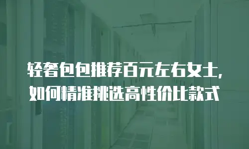 轻奢包包推荐百元左右女士，如何精准挑选高性价比款式