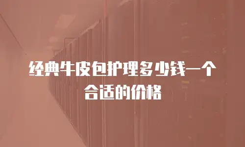 经典牛皮包护理多少钱一个合适的价格