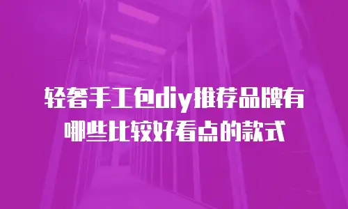 轻奢手工包diy推荐品牌有哪些比较好看点的款式