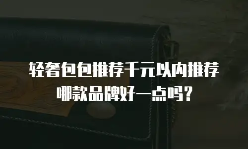 轻奢包包推荐千元以内推荐哪款品牌好一点吗？