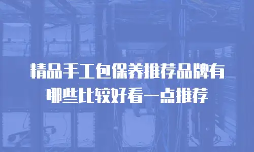 精品手工包保养推荐品牌有哪些比较好看一点推荐