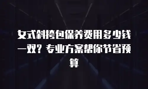 女式斜挎包保养费用多少钱一双？专业方案帮你节省预算