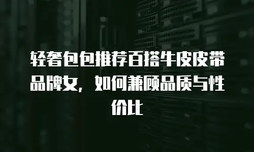 轻奢包包推荐百搭牛皮皮带品牌女，如何兼顾品质与性价比