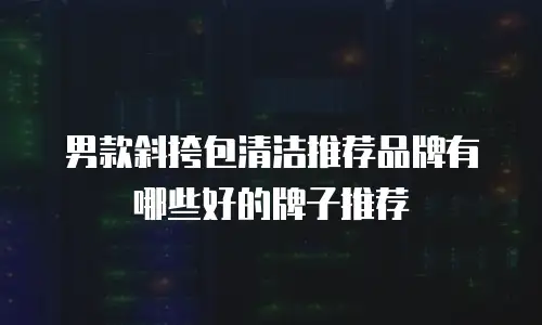 男款斜挎包清洁推荐品牌有哪些好的牌子推荐
