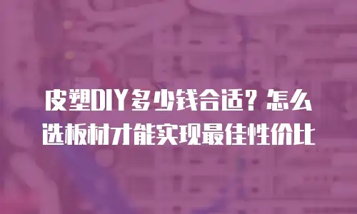 皮塑DIY多少钱合适？怎么选板材才能实现最佳性价比