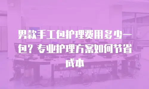 男款手工包护理费用多少一包？专业护理方案如何节省成本