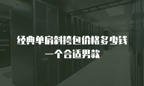 经典单肩斜挎包价格多少钱一个合适男款