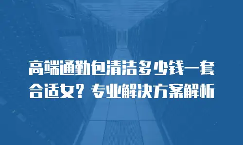 高端通勤包清洁多少钱一套合适女？专业解决方案解析