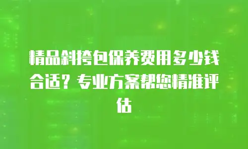 精品斜挎包保养费用多少钱合适？专业方案帮您精准评估