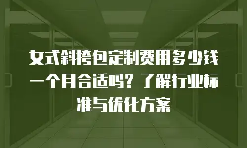 女式斜挎包定制费用多少钱一个月合适吗？了解行业标准与优化方案