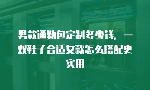 男款通勤包定制多少钱，一双鞋子合适女款怎么搭配更实用