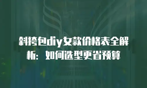 斜挎包diy女款价格表全解析：如何选型更省预算