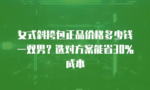 女式斜挎包正品价格多少钱一双男？选对方案能省30%成本