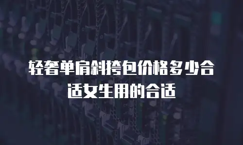 轻奢单肩斜挎包价格多少合适女生用的合适