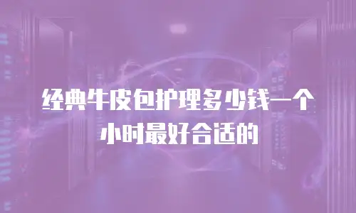 经典牛皮包护理多少钱一个小时最好合适的