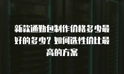 新款通勤包制作价格多少最好的多少？如何选性价比最高的方案