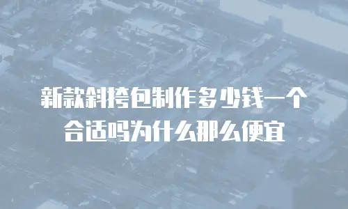 新款斜挎包制作多少钱一个合适吗为什么那么便宜