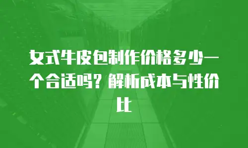 女式牛皮包制作价格多少一个合适吗？解析成本与性价比