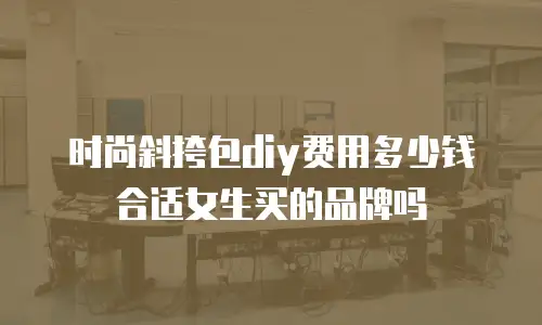 时尚斜挎包diy费用多少钱合适女生买的品牌吗