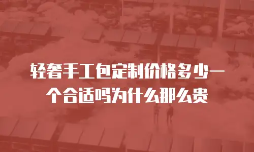 轻奢手工包定制价格多少一个合适吗为什么那么贵