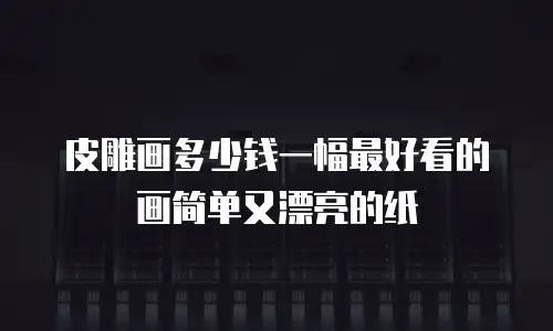 皮雕画多少钱一幅最好看的画简单又漂亮的纸