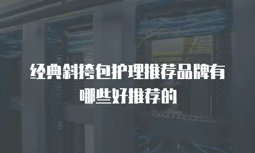 经典斜挎包护理推荐品牌有哪些好推荐的