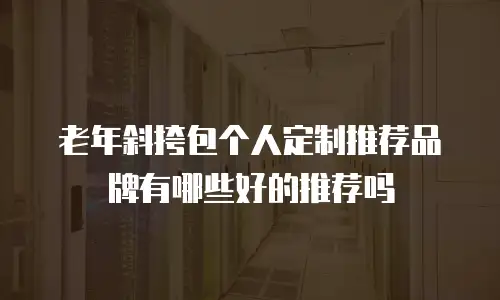 老年斜挎包个人定制推荐品牌有哪些好的推荐吗