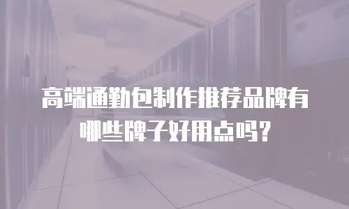 高端通勤包制作推荐品牌有哪些牌子好用点吗？