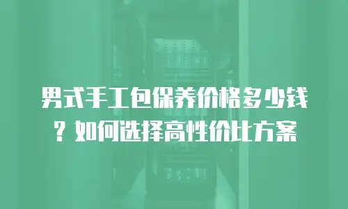 男式手工包保养价格多少钱？如何选择高性价比方案