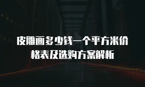 皮雕画多少钱一个平方米价格表及选购方案解析