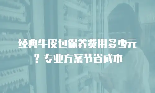 经典牛皮包保养费用多少元？专业方案节省成本