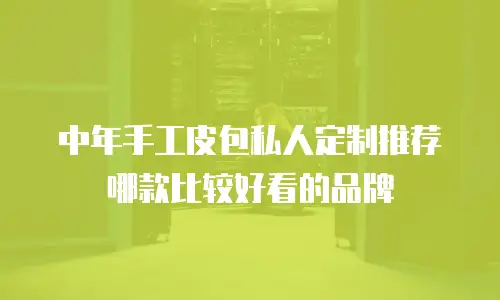 中年手工皮包私人定制推荐哪款比较好看的品牌